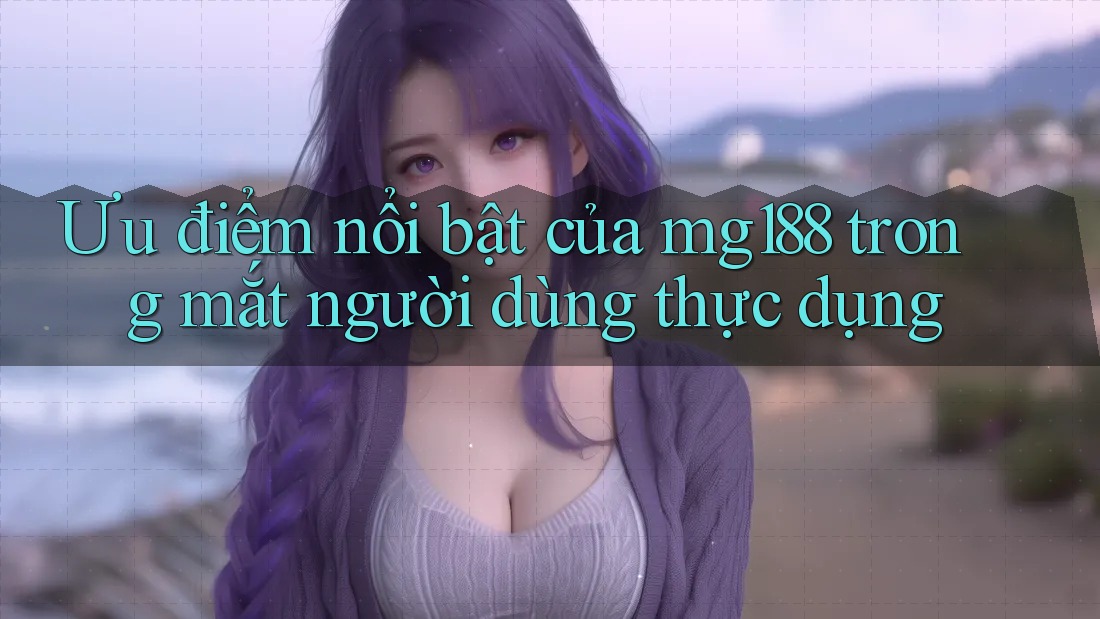 Ưu điểm nổi bật của mg188 trong mắt người dùng thực dụng
