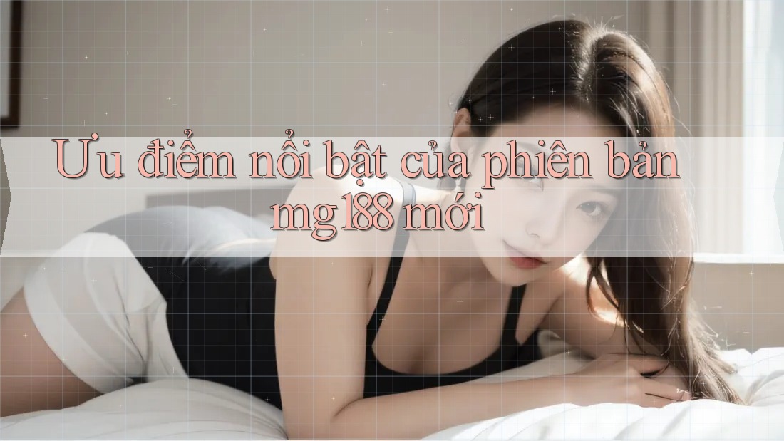 Ưu điểm nổi bật của phiên bản mg188 mới Ưu điểm nổi bật của phiên bản mg188 mới