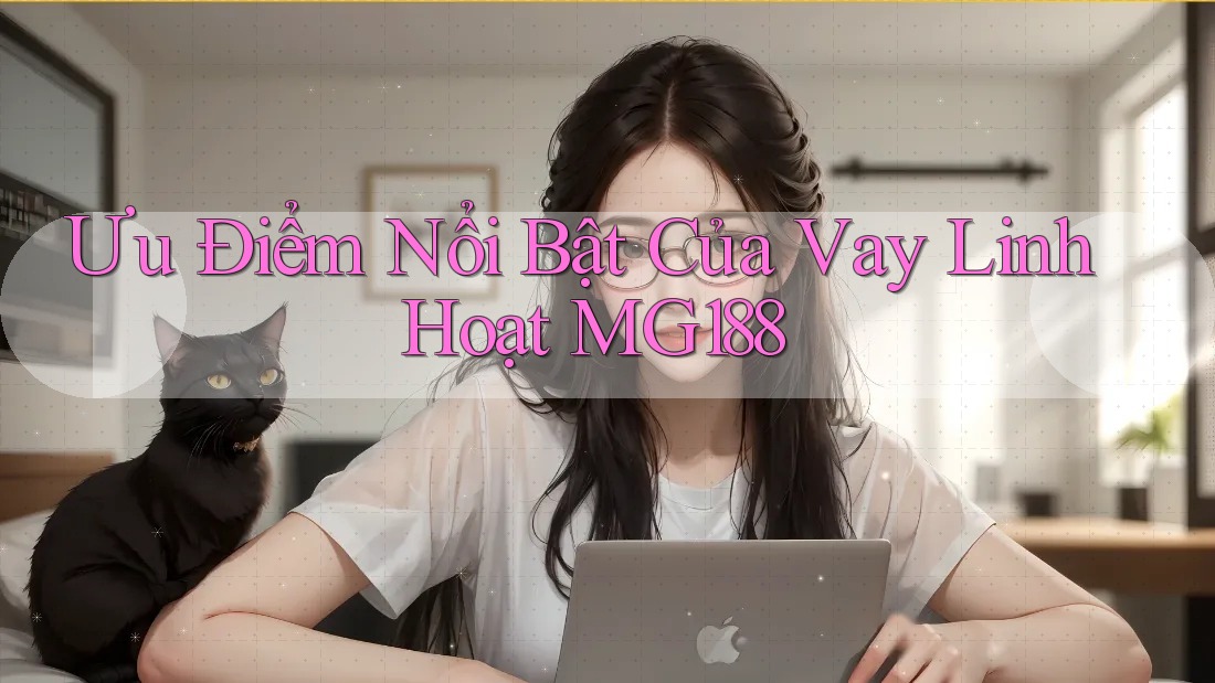 Ưu Điểm Nổi Bật Của Vay Linh Hoạt MG188