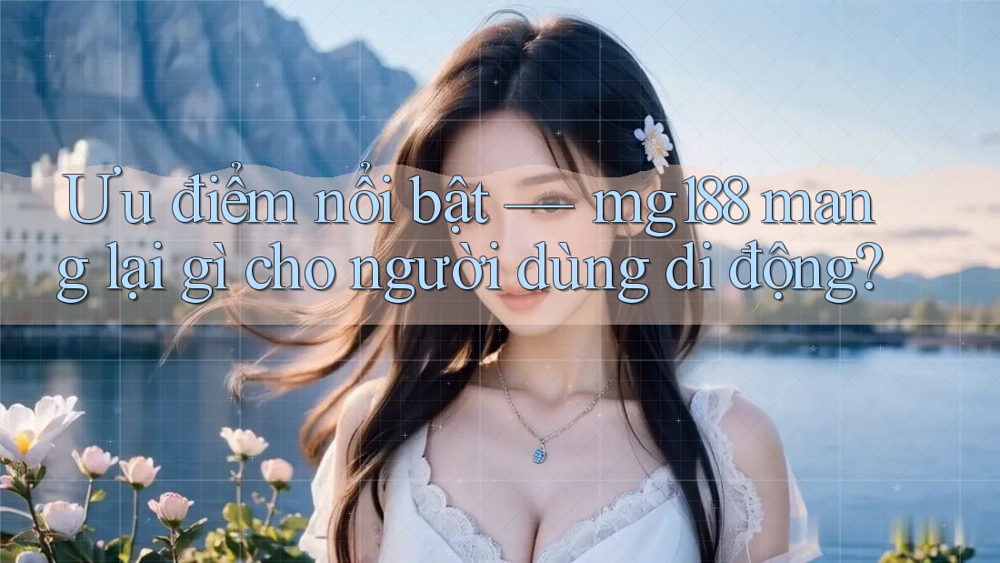 Ưu điểm nổi bật — mg188 mang lại gì cho người dùng di động?