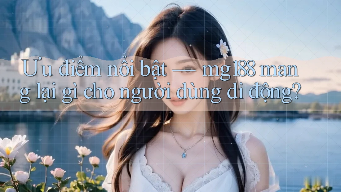 Ưu điểm nổi bật — mg188 mang lại gì cho người dùng di động?