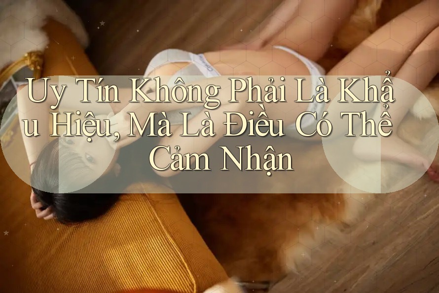 Uy Tín Không Phải Là Khẩu Hiệu, Mà Là Điều Có Thể Cảm Nhận