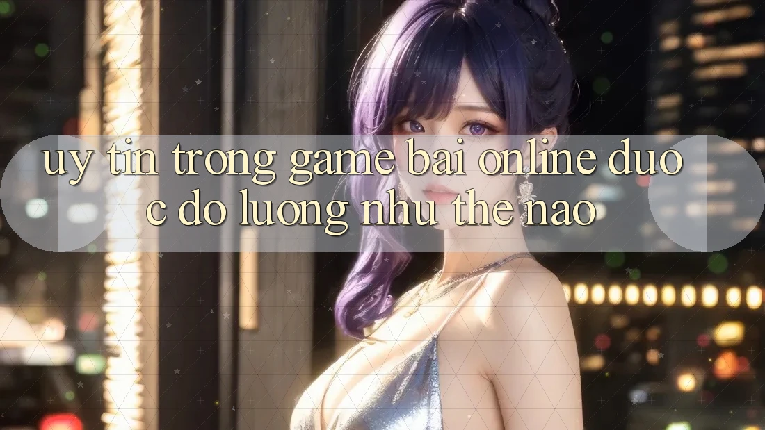 “Uy tín” trong game bài online được đo lường như thế nào?