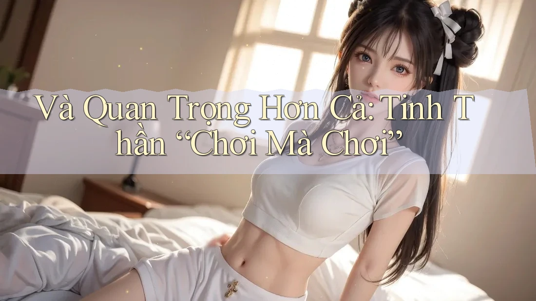 Và Quan Trọng Hơn Cả: Tinh Thần “Chơi Mà Chơi”