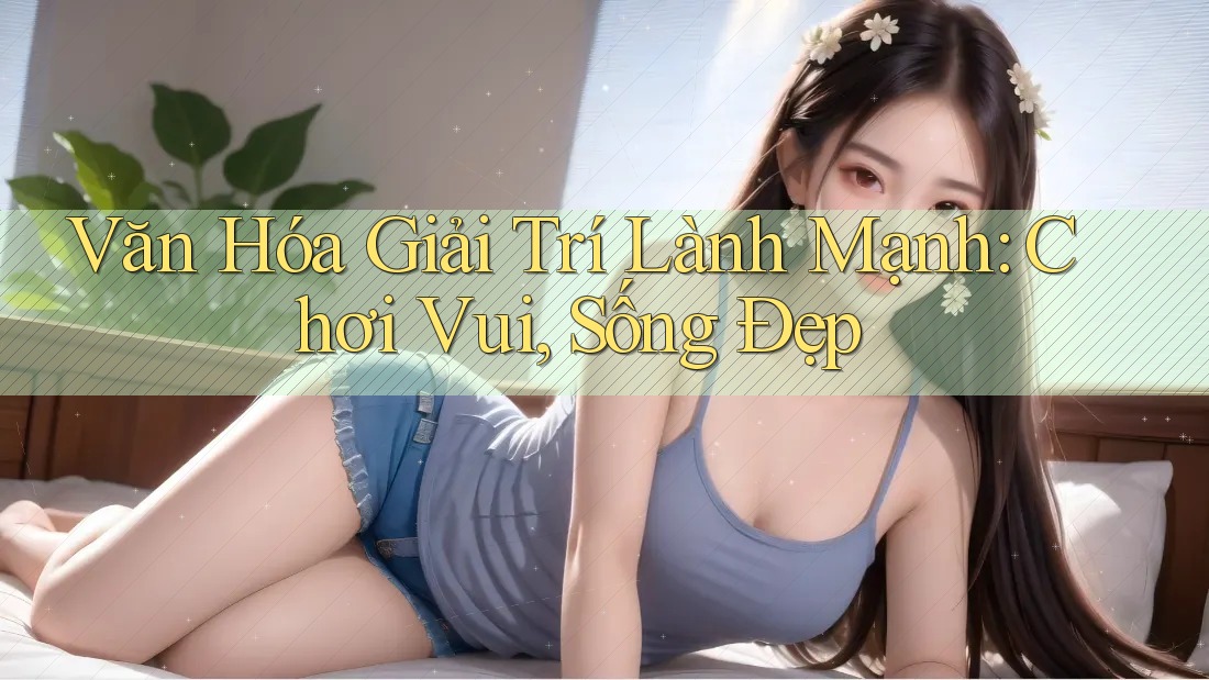 Văn Hóa Giải Trí Lành Mạnh: Chơi Vui, Sống Đẹp