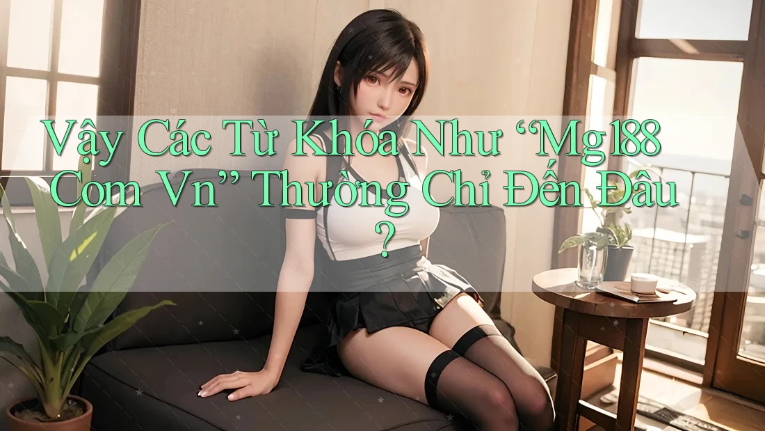 Vậy Các Từ Khóa Như “Mg188 Com Vn” Thường Chỉ Đến Đâu?