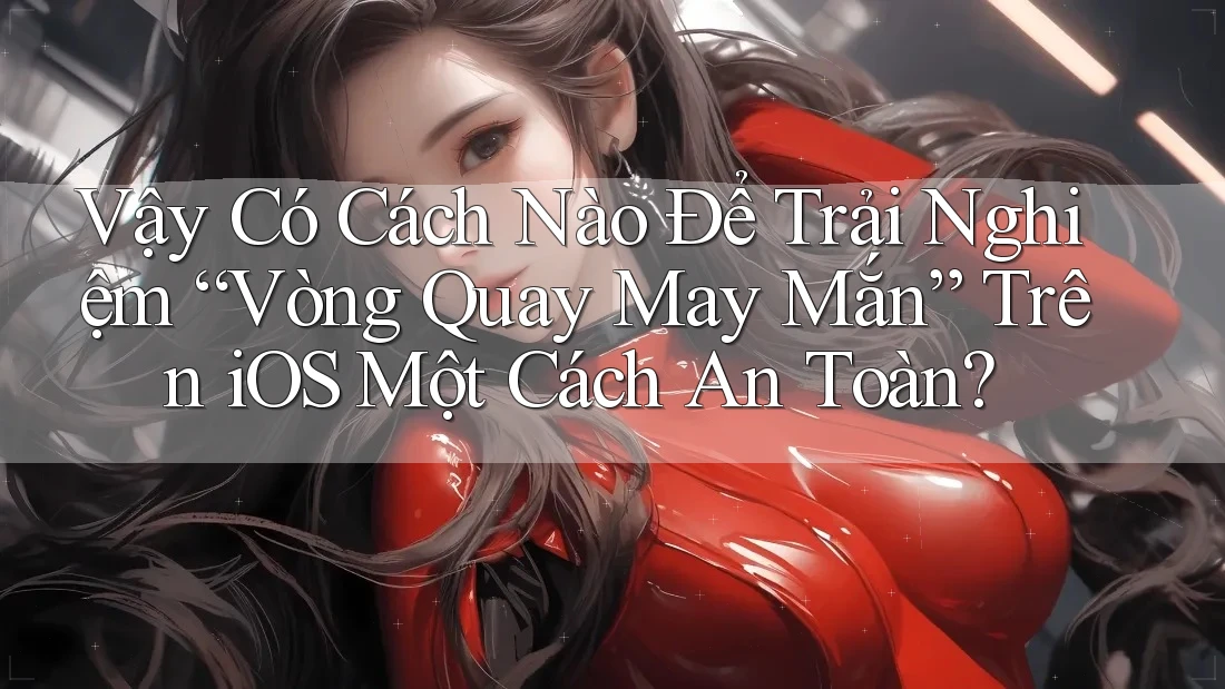 Vậy Có Cách Nào Để Trải Nghiệm “Vòng Quay May Mắn” Trên iOS Một Cách An Toàn?