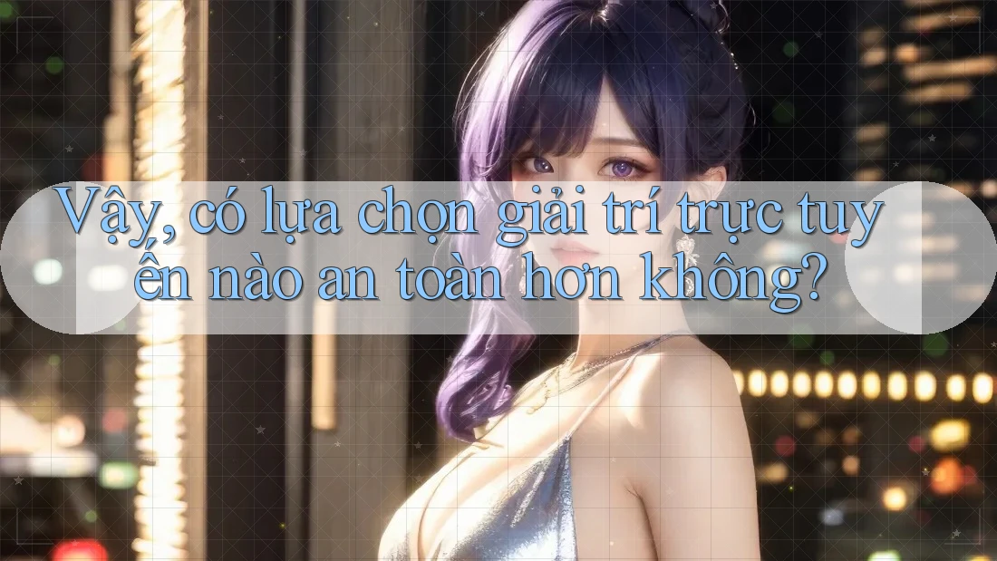 Vậy Có Lựa Chọn Giải Trí Trực Tuyến Nào An Toàn Hơn Không?