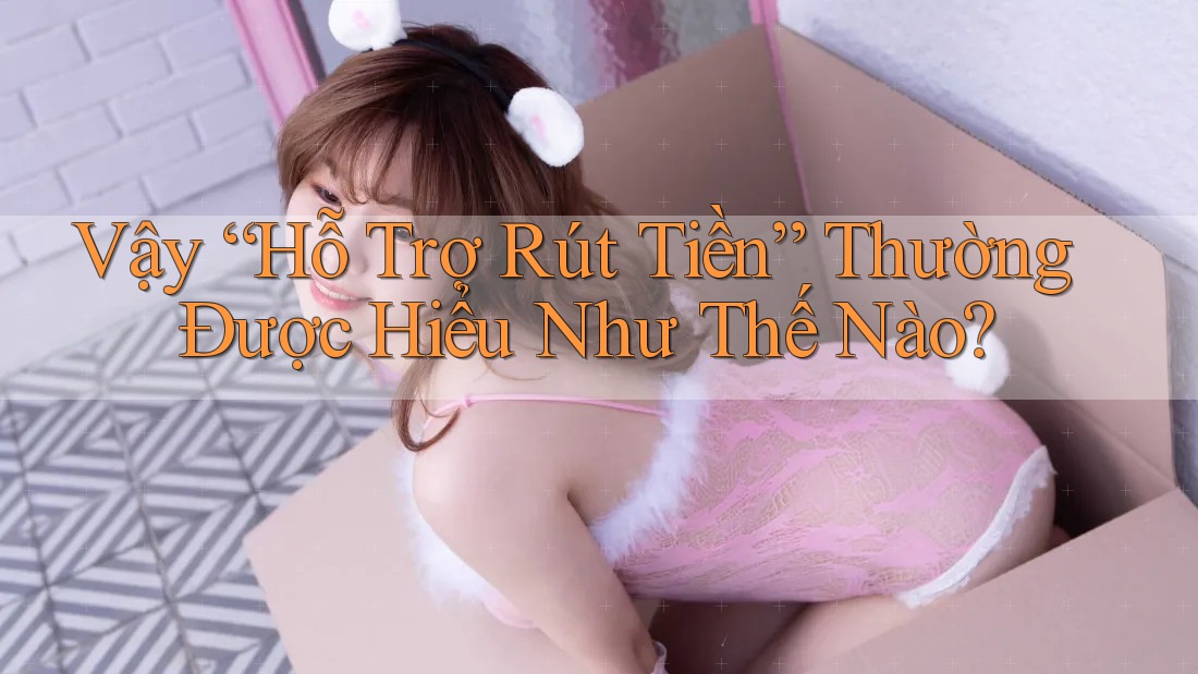 Vậy “Hỗ Trợ Rút Tiền” Thường Được Hiểu Như Thế Nào? Vậy “Hỗ Trợ Rút Tiền” Thường Được Hiểu Như Thế Nào?