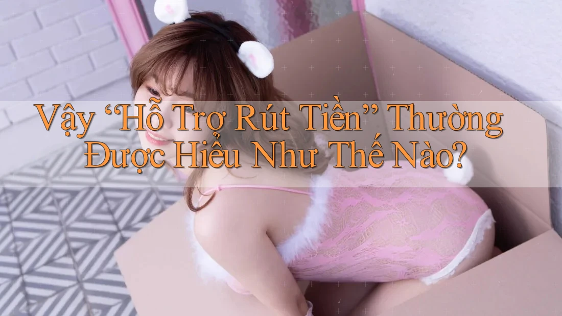 Vậy “Hỗ Trợ Rút Tiền” Thường Được Hiểu Như Thế Nào?