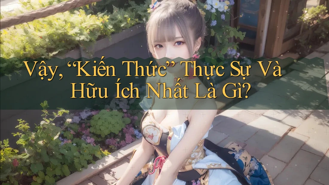 Vậy, “Kiến Thức” Thực Sự Và Hữu Ích Nhất Là Gì? Vậy, “Kiến Thức” Thực Sự Và Hữu Ích Nhất Là Gì?