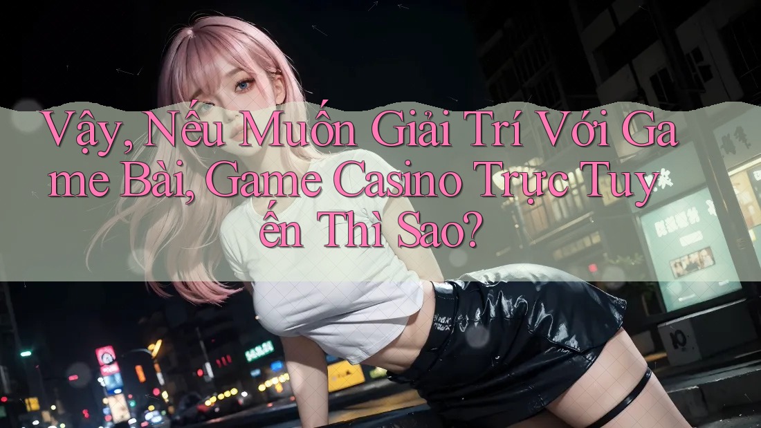 Vậy, Nếu Muốn Giải Trí Với Game Bài, Game Casino Trực Tuyến Thì Sao? Vậy, Nếu Muốn Giải Trí Với Game Bài, Game Casino Trực Tuyến Thì Sao?
