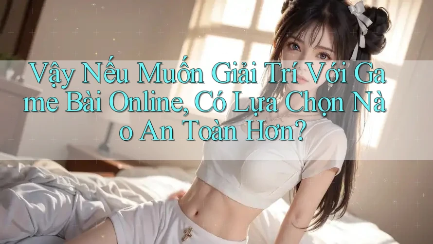Vậy Nếu Muốn Giải Trí Với Game Bài Online, Có Lựa Chọn Nào An Toàn Hơn?