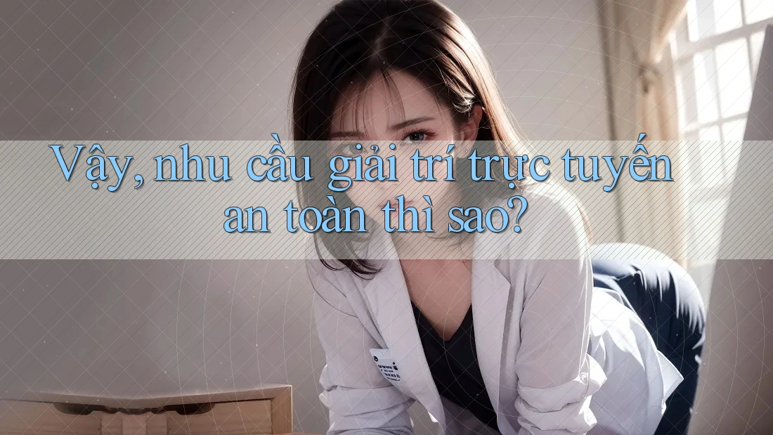 Vậy, nhu cầu giải trí trực tuyến an toàn thì sao?