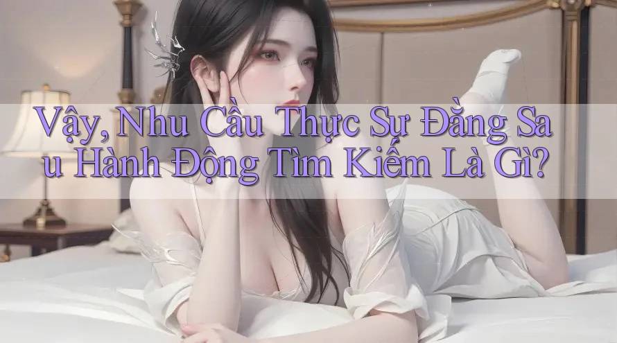 Vậy, Nhu Cầu Thực Sự Đằng Sau Hành Động Tìm Kiếm Là Gì? Vậy, Nhu Cầu Thực Sự Đằng Sau Hành Động Tìm Kiếm Là Gì?