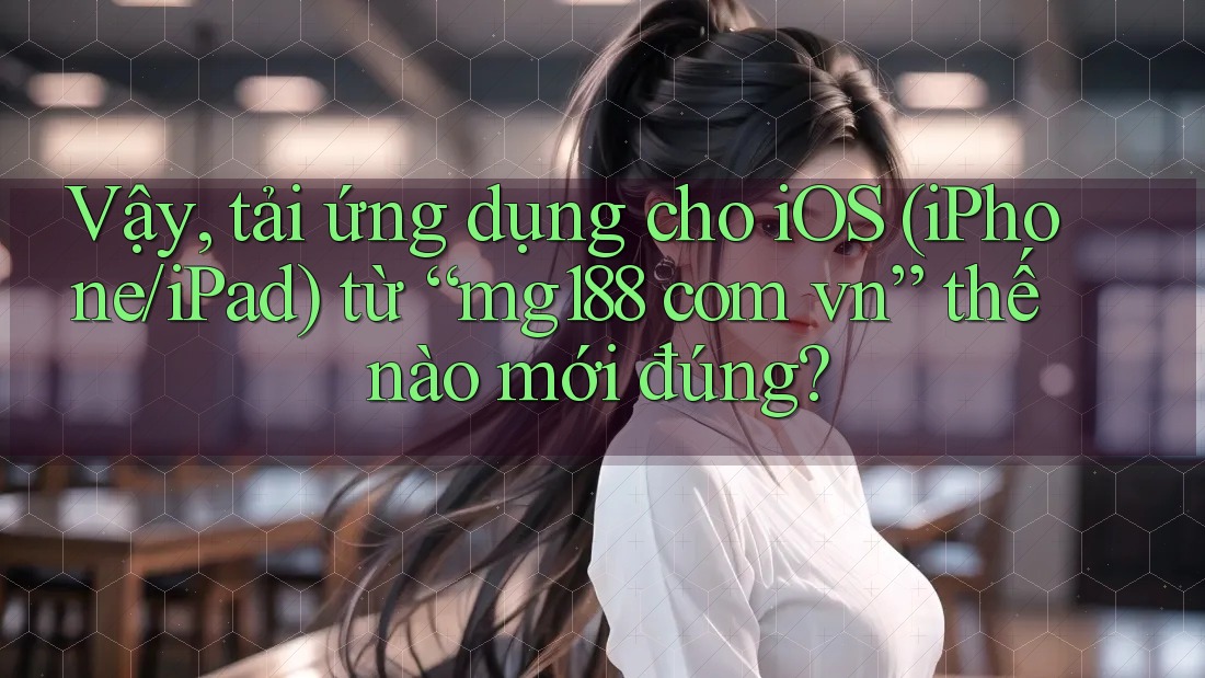 Vậy, tải ứng dụng cho iOS (iPhone/iPad) từ “mg188 com vn” thế nào mới đúng? Vậy, tải ứng dụng cho iOS (iPhone/iPad) từ “mg188 com vn” thế nào mới đúng?