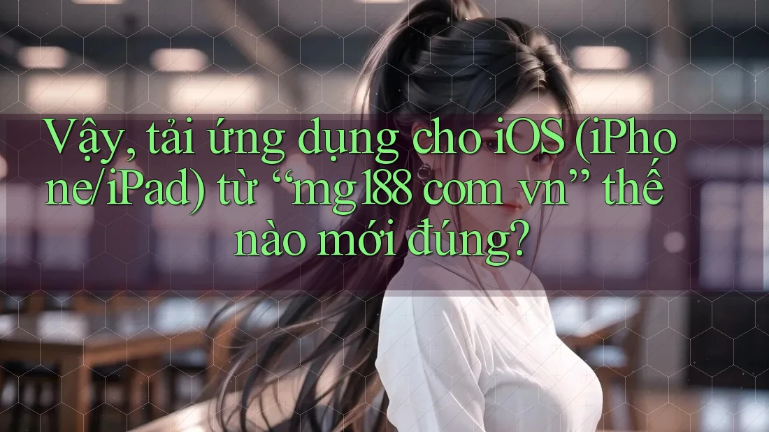 Vậy, tải ứng dụng cho iOS (iPhone/iPad) từ “mg188 com vn” thế nào mới đúng?