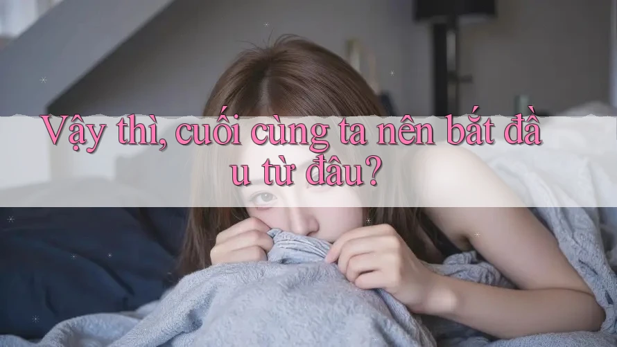 Vậy thì, cuối cùng ta nên bắt đầu từ đâu?
