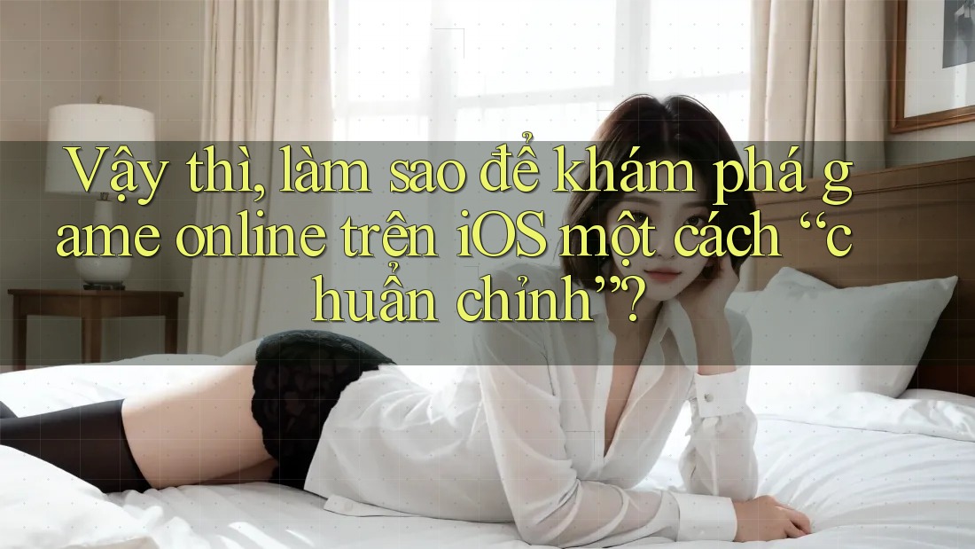 Vậy thì, làm sao để khám phá game online trên iOS một cách “chuẩn chỉnh”? Vậy thì, làm sao để khám phá game online trên iOS một cách “chuẩn chỉnh”?