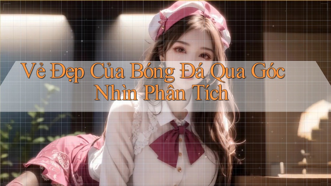 Vẻ Đẹp Của Bóng Đá Qua Góc Nhìn Phân Tích Vẻ Đẹp Của Bóng Đá Qua Góc Nhìn Phân Tích