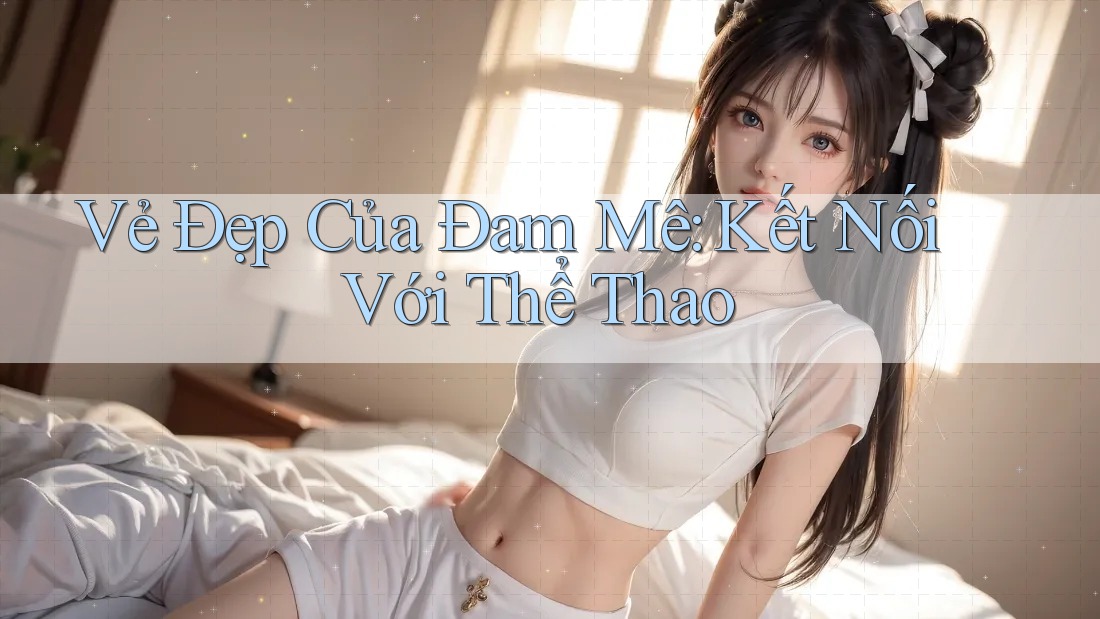 Vẻ Đẹp Của Đam Mê: Kết Nối Với Thể Thao