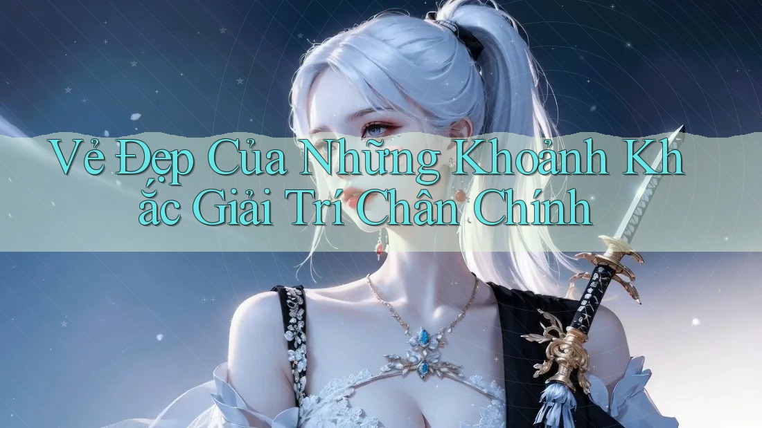 Vẻ Đẹp Của Những Khoảnh Khắc Giải Trí Chân Chính Vẻ Đẹp Của Những Khoảnh Khắc Giải Trí Chân Chính