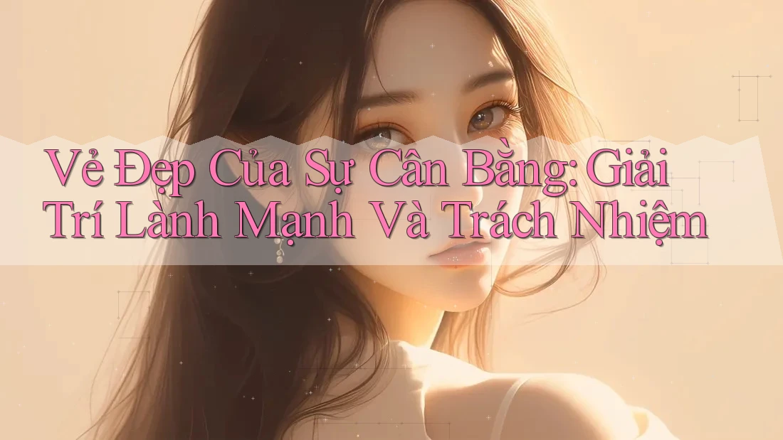 Vẻ Đẹp Của Sự Cân Bằng: Giải Trí Lành Mạnh Và Trách Nhiệm Vẻ Đẹp Của Sự Cân Bằng: Giải Trí Lành Mạnh Và Trách Nhiệm