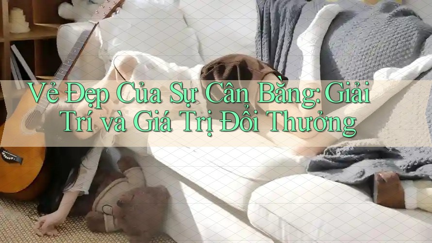Vẻ Đẹp Của Sự Cân Bằng: Giải Trí và Giá Trị Đổi Thưởng