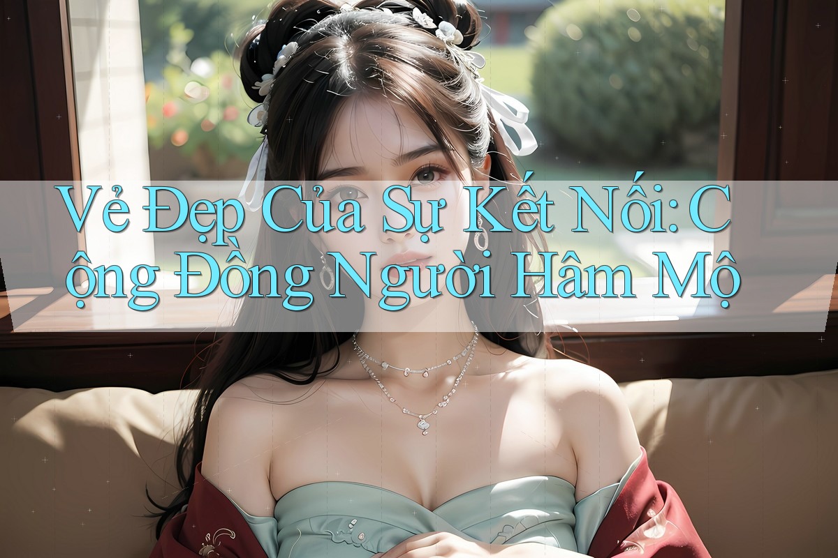 Vẻ Đẹp Của Sự Kết Nối: Cộng Đồng Người Hâm Mộ Vẻ Đẹp Của Sự Kết Nối: Cộng Đồng Người Hâm Mộ
