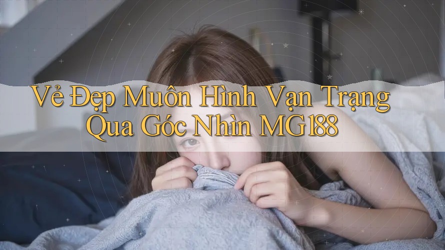 Vẻ Đẹp Muôn Hình Vạn Trạng Qua Góc Nhìn MG188