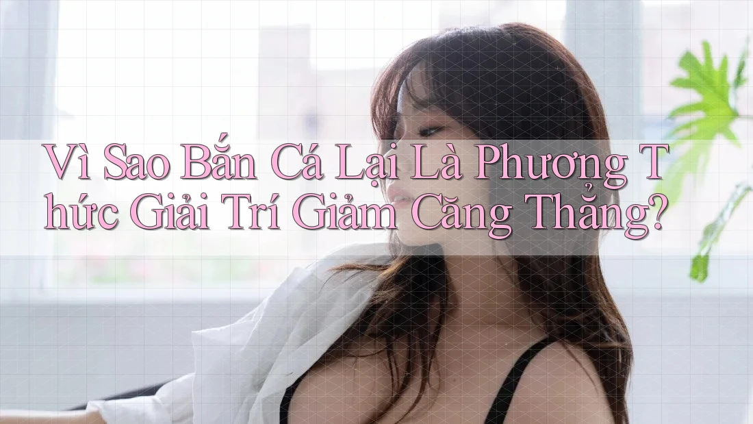 Vì Sao Bắn Cá Lại Là Phương Thức Giải Trí Giảm Căng Thẳng? Vì Sao Bắn Cá Lại Là Phương Thức Giải Trí Giảm Căng Thẳng?