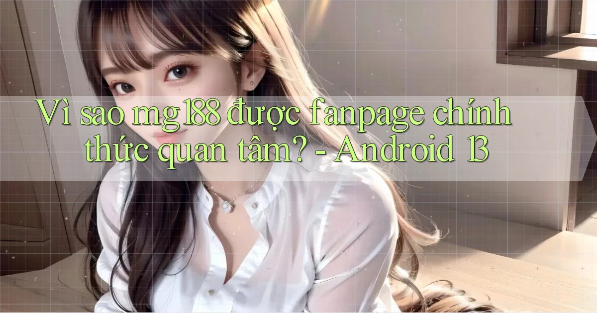 Vì sao mg188 được fanpage chính thức quan tâm   Android 13