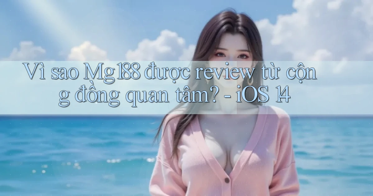 Vì sao Mg188 được review từ cộng đồng quan tâm   iOS 14