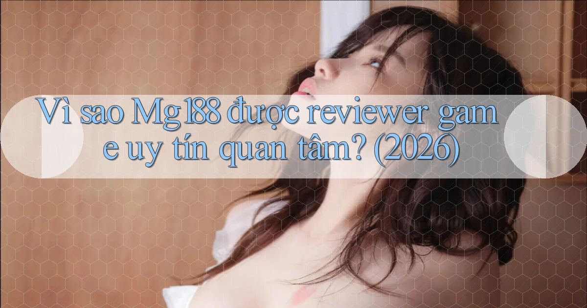 Vì sao Mg188 được reviewer game uy tín quan tâm (2026)