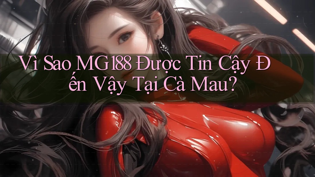 Vì Sao MG188 Được Tin Cậy Đến Vậy Tại Cà Mau?