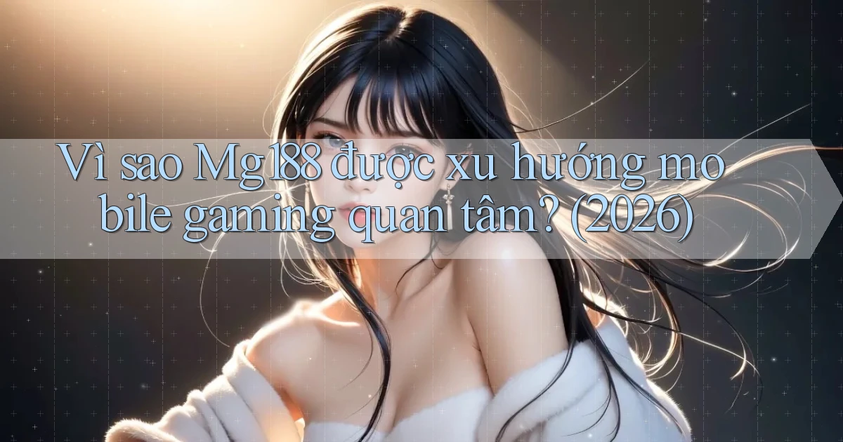 Vì sao Mg188 được xu hướng mobile gaming quan tâm (2026)