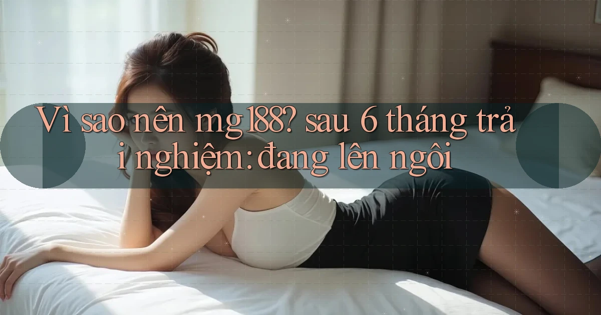 Vì sao nên mg188 sau 6 tháng trải nghiệm đang lên ngôi