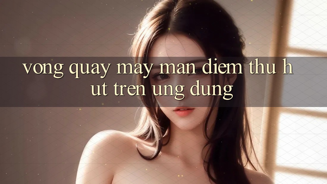 “Vòng Quay May Mắn” – Điểm Thu Hút Trên Ứng Dụng