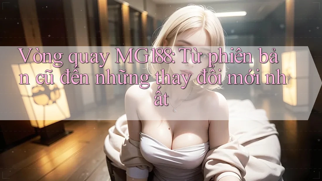 Vòng quay MG188: Từ phiên bản cũ đến những thay đổi mới nhất