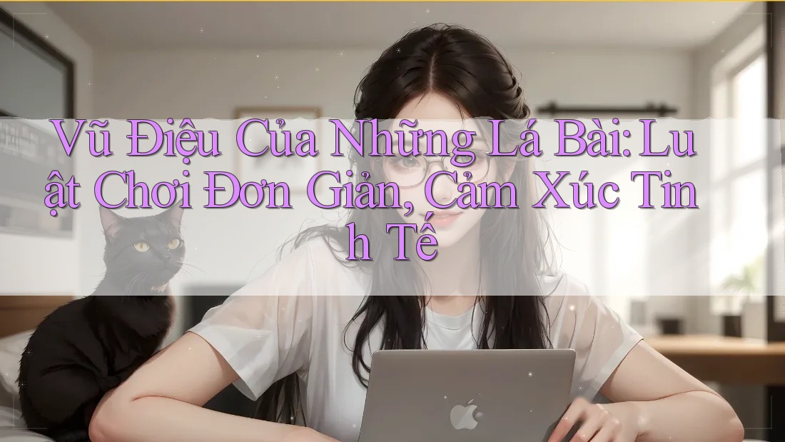 Vũ Điệu Của Những Lá Bài: Luật Chơi Đơn Giản, Cảm Xúc Tinh Tế