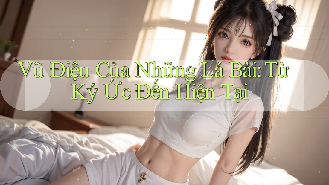 Vũ Điệu Của Những Lá Bài: Từ Ký Ức Đến Hiện Tại