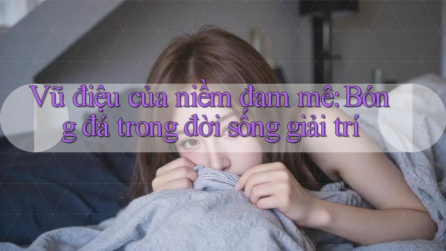 Vũ điệu của niềm đam mê: Bóng đá trong đời sống giải trí