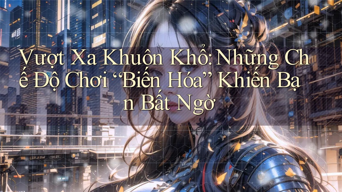 Vượt Xa Khuôn Khổ: Những Chế Độ Chơi “Biến Hóa” Khiến Bạn Bất Ngờ