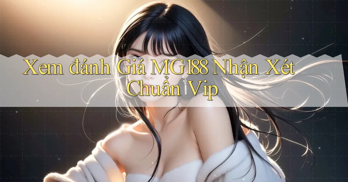 xem đánh giá mg188 nhận xét chuẩn vip