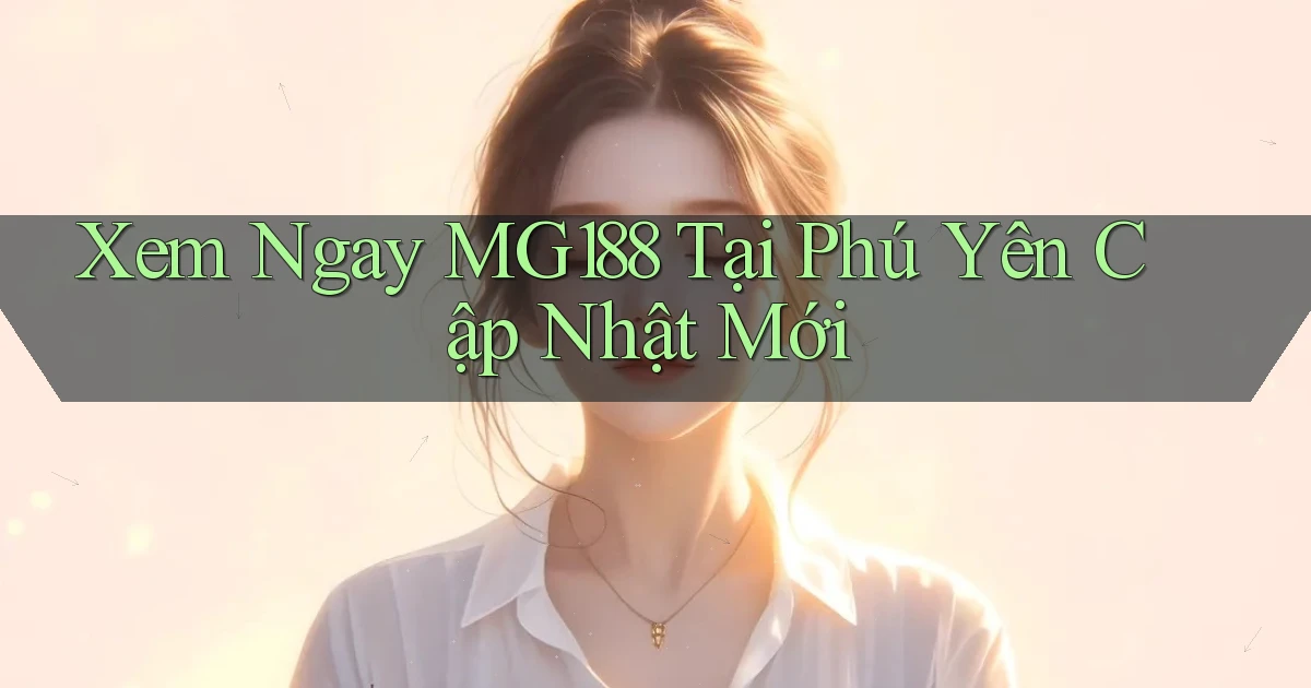 xem ngay mg188 tại Phú Yên cập nhật mới
