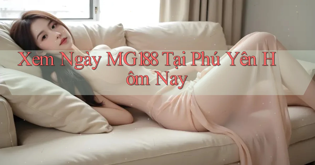 xem ngay mg188 tại Phú Yên hôm nay