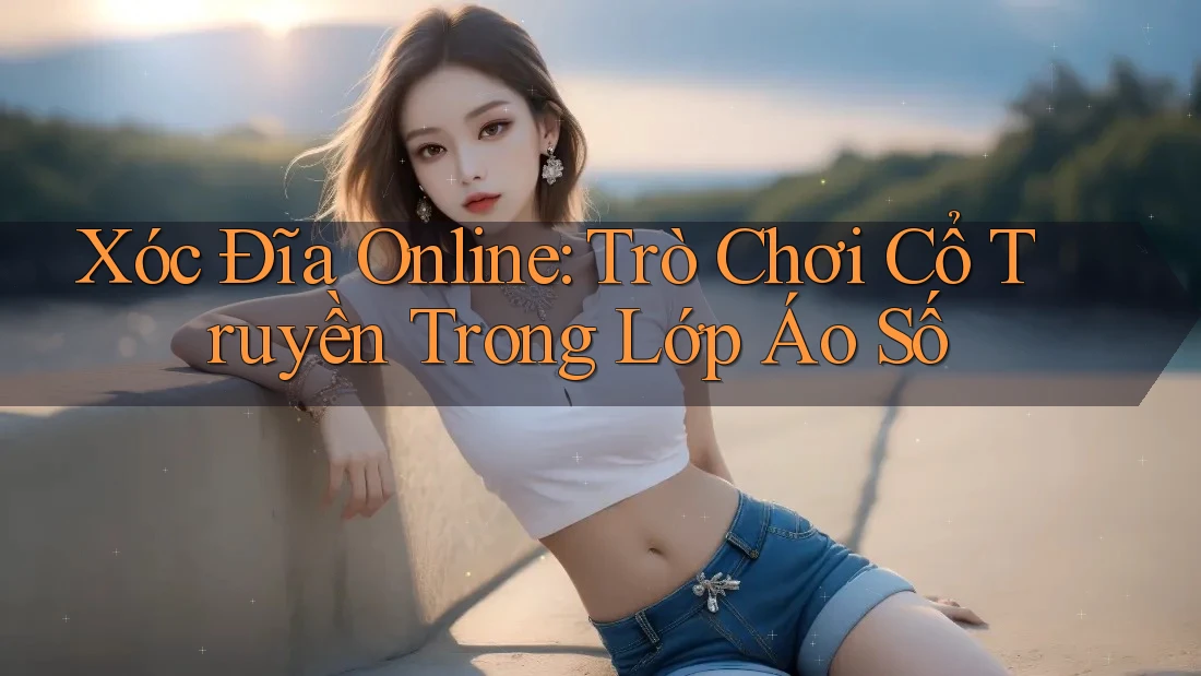 Xóc Đĩa Online: Trò Chơi Cổ Truyền Trong Lớp Áo Số
