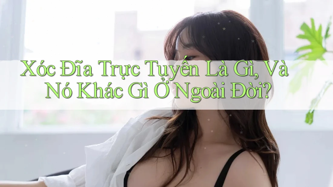 Xóc Đĩa Trực Tuyến Là Gì, Và Nó Khác Gì Ở Ngoài Đời?
