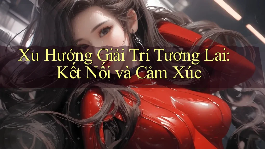 Xu Hướng Giải Trí Tương Lai: Kết Nối và Cảm Xúc