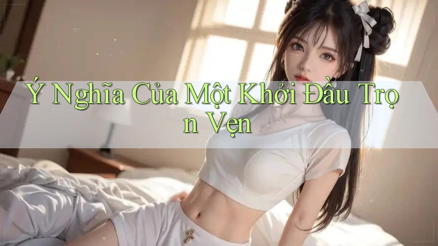 Ý Nghĩa Của Một Khởi Đầu Trọn Vẹn